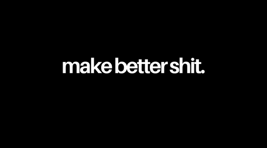 Make Better Shit.